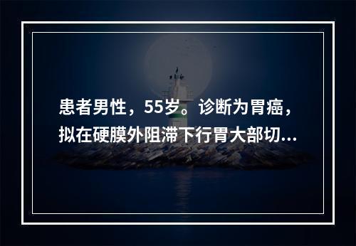 患者男性，55岁。诊断为胃癌，拟在硬膜外阻滞下行胃大部切除