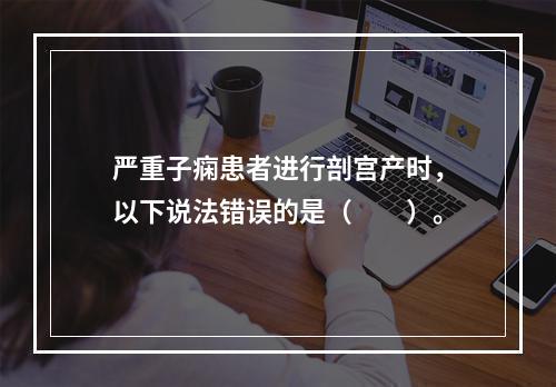 严重子痫患者进行剖宫产时，以下说法错误的是（　　）。