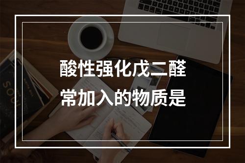 酸性强化戊二醛常加入的物质是