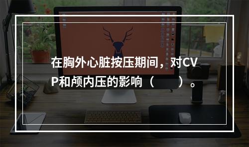 在胸外心脏按压期间，对CVP和颅内压的影响（　　）。