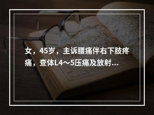 女，45岁，主诉腰痛伴右下肢疼痛，查体L4～5压痛及放射痛