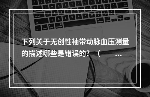 下列关于无创性袖带动脉血压测量的描述哪些是错误的？（　　）