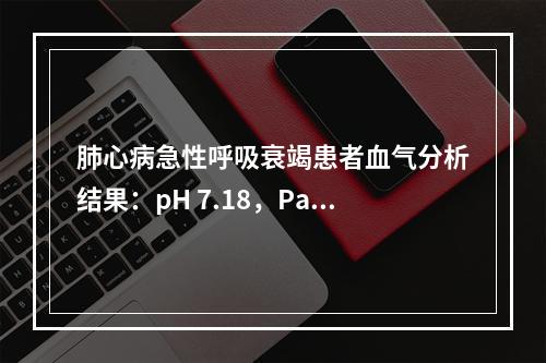 肺心病急性呼吸衰竭患者血气分析结果：pH 7.18，PaC