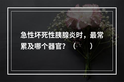 急性坏死性胰腺炎时，最常累及哪个器官？（　　）