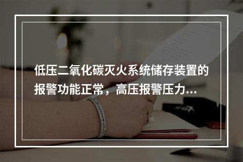 低压二氧化碳灭火系统储存装置的报警功能正常，高压报警压力设定