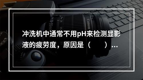 冲洗机中通常不用pH来检测显影液的疲劳度，原因是（　　）。