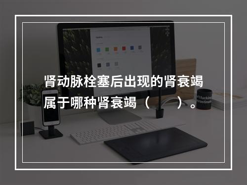 肾动脉栓塞后出现的肾衰竭属于哪种肾衰竭（　　）。