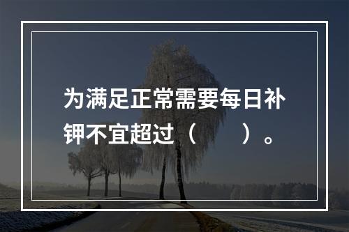 为满足正常需要每日补钾不宜超过（　　）。