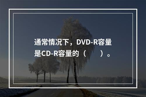 通常情况下，DVD-R容量是CD-R容量的（　　）。