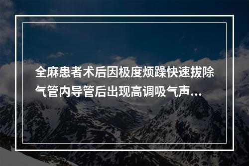 全麻患者术后因极度烦躁快速拔除气管内导管后出现高调吸气声，