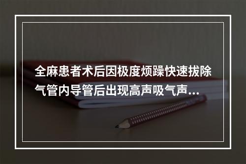 全麻患者术后因极度烦躁快速拔除气管内导管后出现高声吸气声，