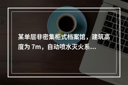 某单层非密集柜式档案馆，建筑高度为 7m，自动喷水灭火系统采