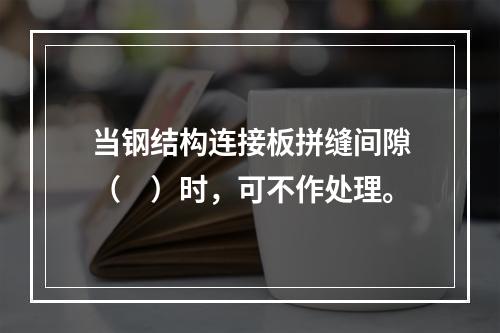 当钢结构连接板拼缝间隙（　）时，可不作处理。