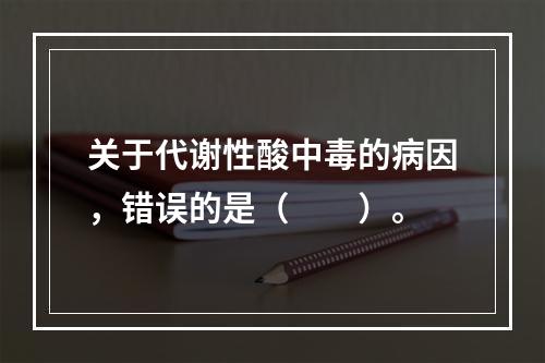 关于代谢性酸中毒的病因，错误的是（　　）。