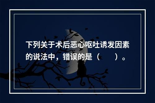 下列关于术后恶心呕吐诱发因素的说法中，错误的是（　　）。