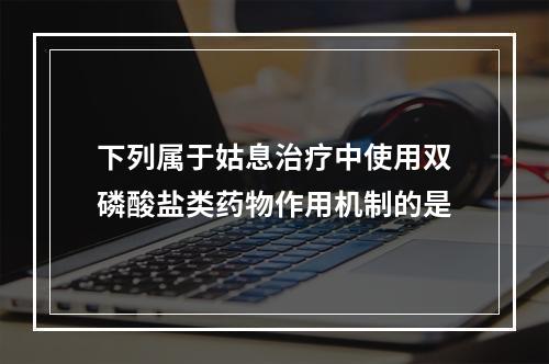 下列属于姑息治疗中使用双磷酸盐类药物作用机制的是