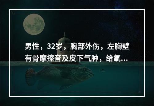 男性，32岁，胸部外伤，左胸壁有骨摩擦音及皮下气肿，给氧后