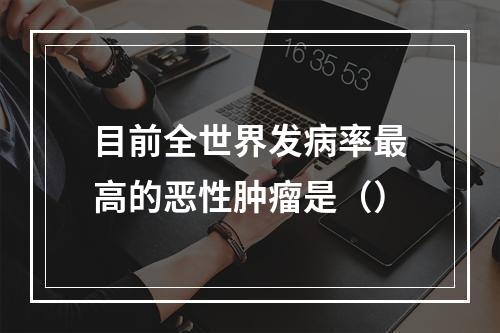 目前全世界发病率最高的恶性肿瘤是（）