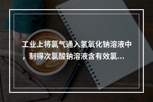 工业上将氯气通入氢氧化钠溶液中，制得次氯酸钠溶液含有效氯一