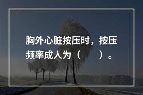 胸外心脏按压时，按压频率成人为（　　）。