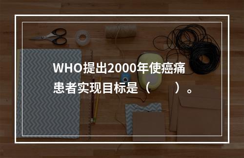 WHO提出2000年使癌痛患者实现目标是（　　）。