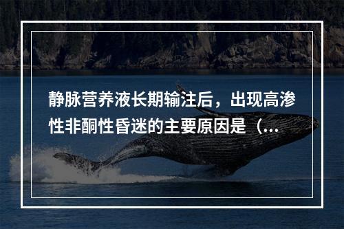 静脉营养液长期输注后，出现高渗性非酮性昏迷的主要原因是（　