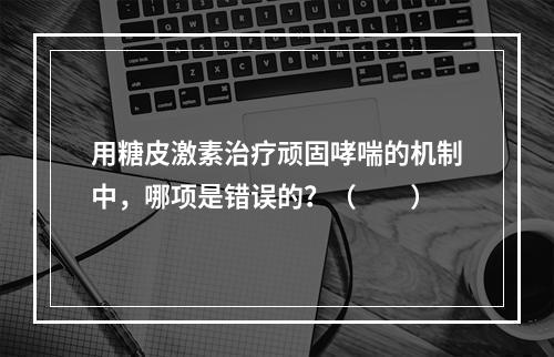 用糖皮激素治疗顽固哮喘的机制中，哪项是错误的？（　　）