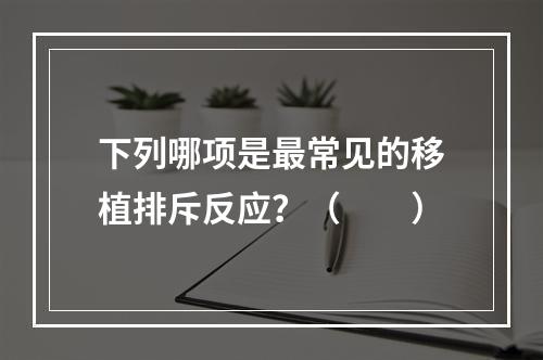 下列哪项是最常见的移植排斥反应？（　　）