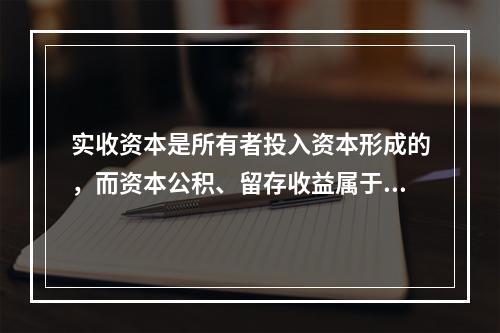 实收资本是所有者投入资本形成的，而资本公积、留存收益属于经营