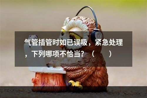 气管插管时如已误吸，紧急处理，下列哪项不恰当？（　　）