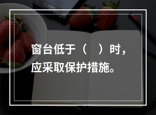 窗台低于（　）时，应采取保护措施。