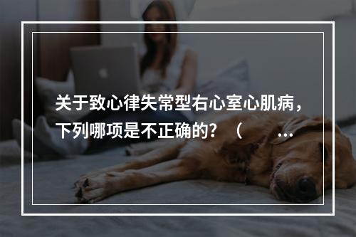 关于致心律失常型右心室心肌病，下列哪项是不正确的？（　　）