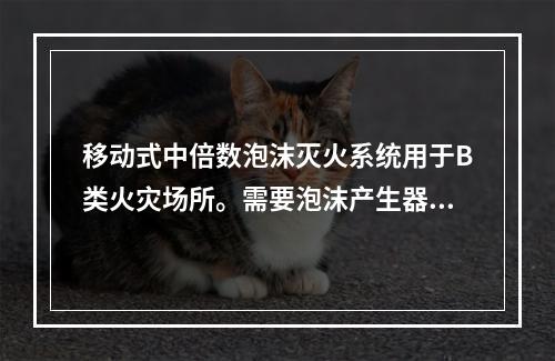 移动式中倍数泡沫灭火系统用于B类火灾场所。需要泡沫产生器喷射