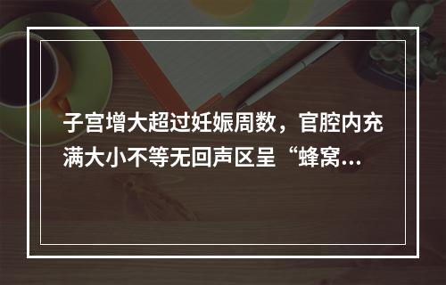 子宫增大超过妊娠周数，官腔内充满大小不等无回声区呈“蜂窝状”