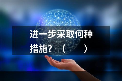 进一步采取何种措施？（　　）