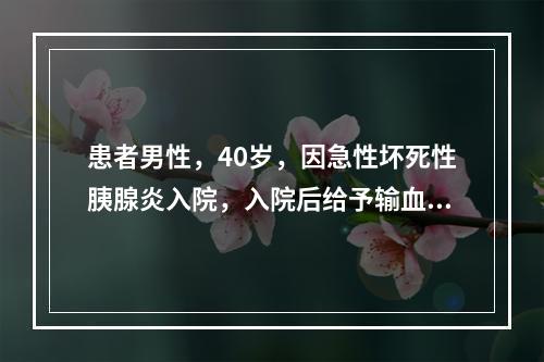 患者男性，40岁，因急性坏死性胰腺炎入院，入院后给予输血等