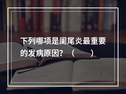 下列哪项是阑尾炎最重要的发病原因？（　　）