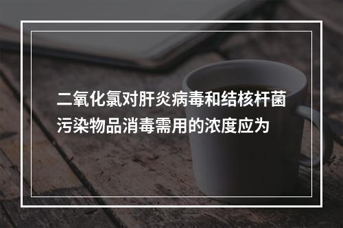 二氧化氯对肝炎病毒和结核杆菌污染物品消毒需用的浓度应为