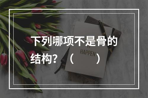 下列哪项不是骨的结构？（　　）