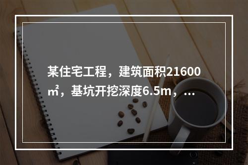 某住宅工程，建筑面积21600㎡，基坑开挖深度6.5m，地下