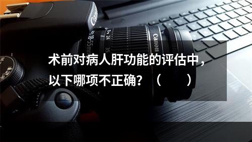 术前对病人肝功能的评估中，以下哪项不正确？（　　）