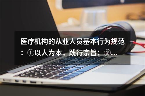 医疗机构的从业人员基本行为规范：①以人为本，践行宗旨；②遵