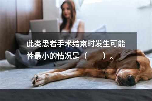 此类患者手术结束时发生可能性最小的情况是（　　）。