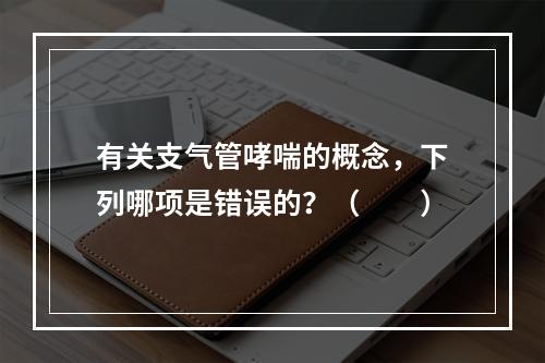 有关支气管哮喘的概念，下列哪项是错误的？（　　）