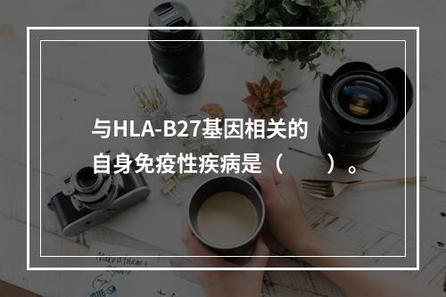 与HLA-B27基因相关的自身免疫性疾病是（　　）。