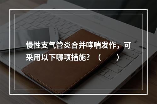 慢性支气管炎合并哮喘发作，可采用以下哪项措施？（　　）