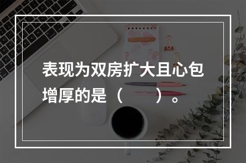 表现为双房扩大且心包增厚的是（　　）。