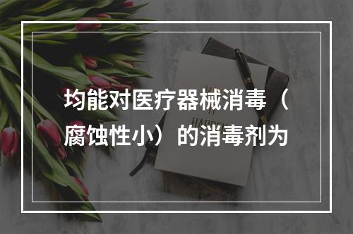 均能对医疗器械消毒（腐蚀性小）的消毒剂为