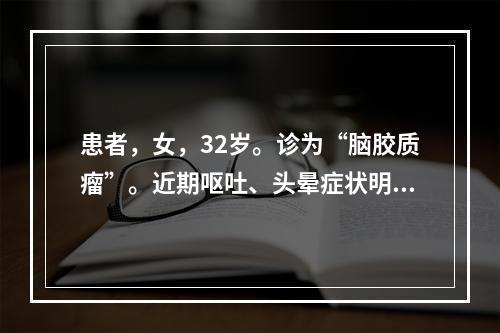 患者，女，32岁。诊为“脑胶质瘤”。近期呕吐、头晕症状明显