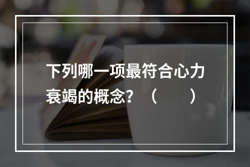 下列哪一项最符合心力衰竭的概念？（　　）